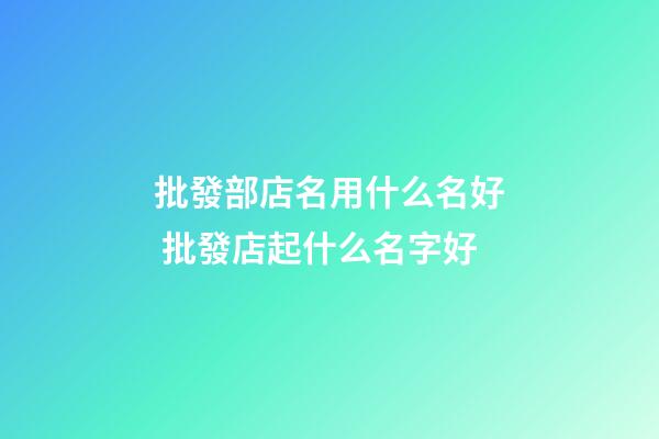批發部店名用什么名好 批發店起什么名字好-第1張-店鋪起名-玄機派
